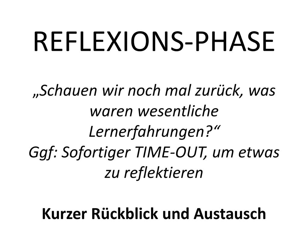 REFLEXIONS-PHASE „Schauen wir noch mal zurück, was waren wesentliche Lernerfahrungen Ggf: Sofortiger TIME-OUT, um etwas zu reflektieren Kurzer Rückblick und Austausch