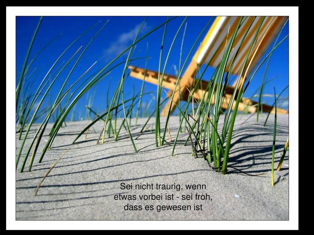 Sei nicht traurig, wenn etwas vorbei ist - sei froh, dass es gewesen ist