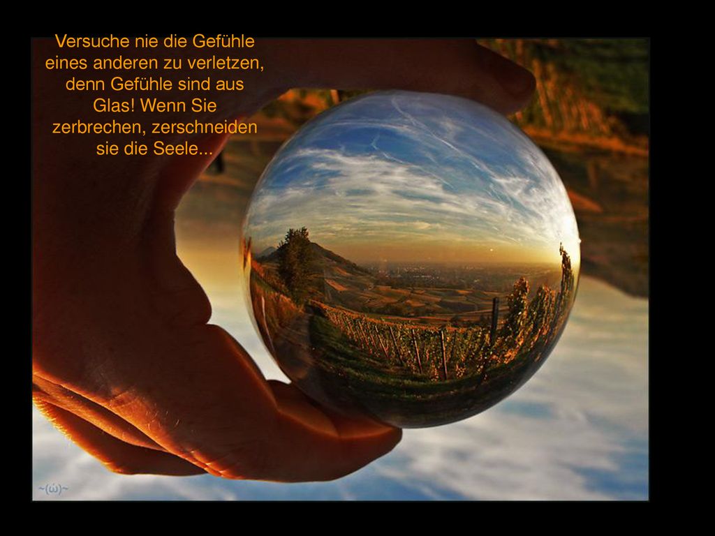 Versuche nie die Gefühle eines anderen zu verletzen, denn Gefühle sind aus Glas.