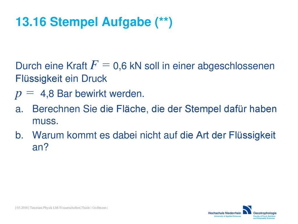 13.16 Stempel Aufgabe (**) Durch eine Kraft F = 0,6 kN soll in einer abgeschlossenen Flüssigkeit ein Druck p = 4,8 Bar bewirkt werden.