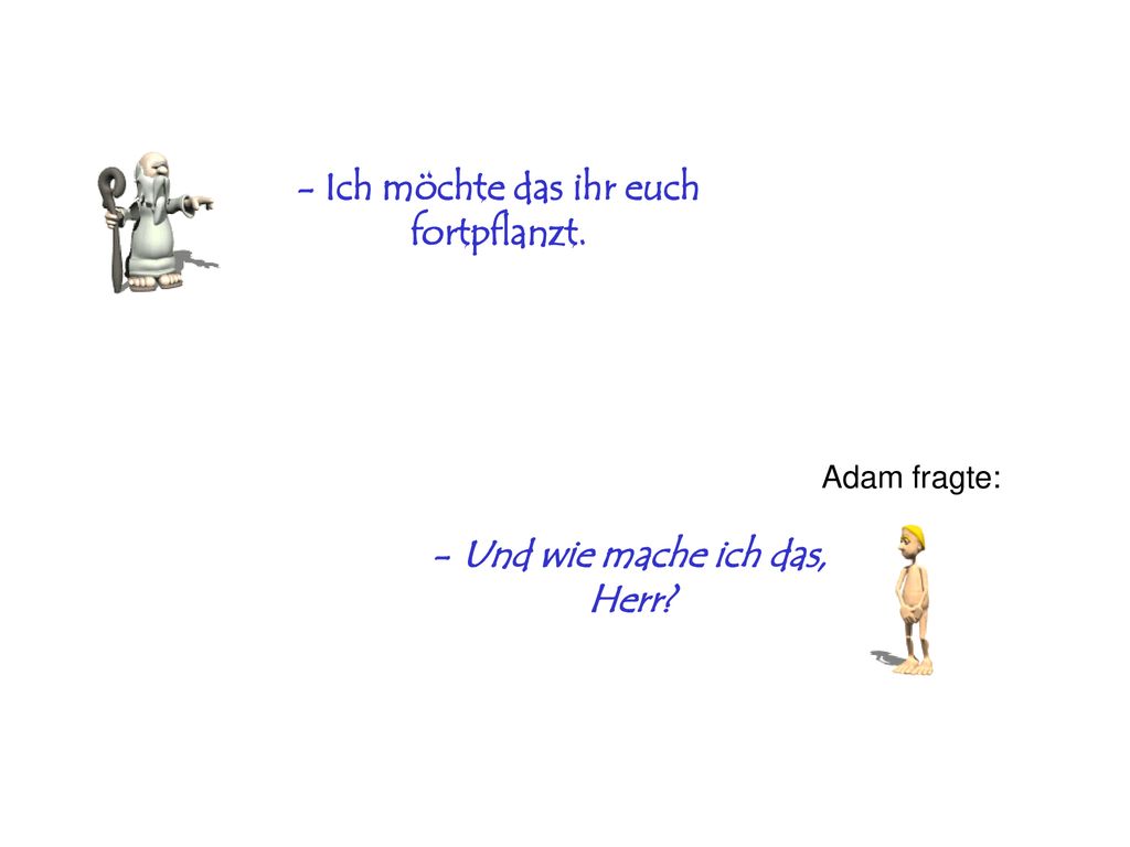 - Ich möchte das ihr euch fortpflanzt. - Und wie mache ich das, Herr