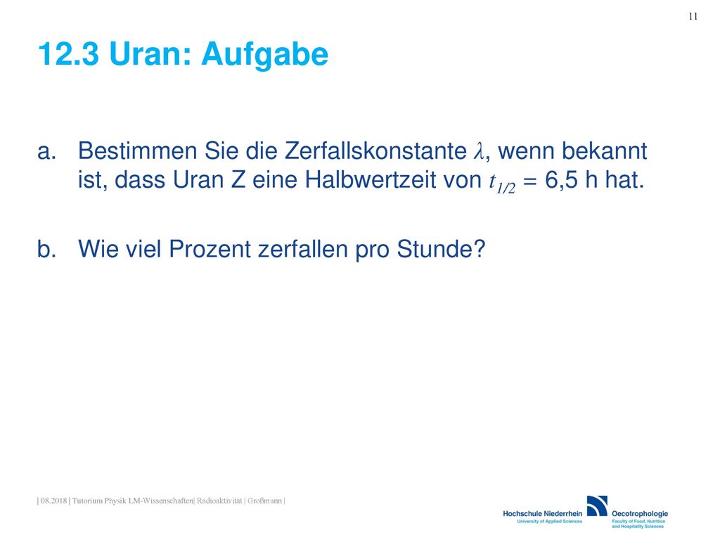 12.3 Uran: Aufgabe Bestimmen Sie die Zerfallskonstante λ, wenn bekannt ist, dass Uran Z eine Halbwertzeit von t1/2 = 6,5 h hat.