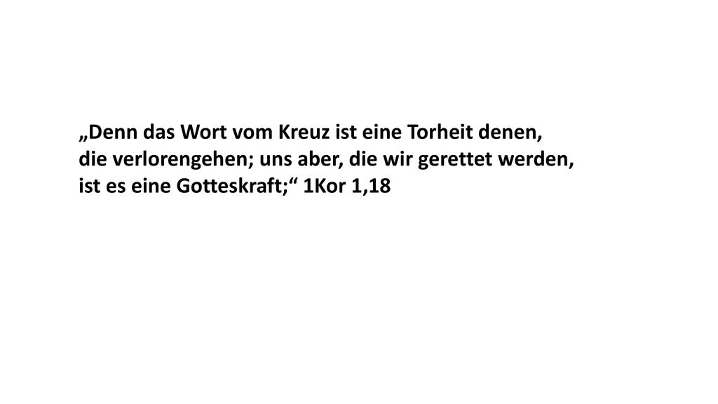 „Denn das Wort vom Kreuz ist eine Torheit denen, die verlorengehen; uns aber, die wir gerettet werden, ist es eine Gotteskraft; 1Kor 1,18