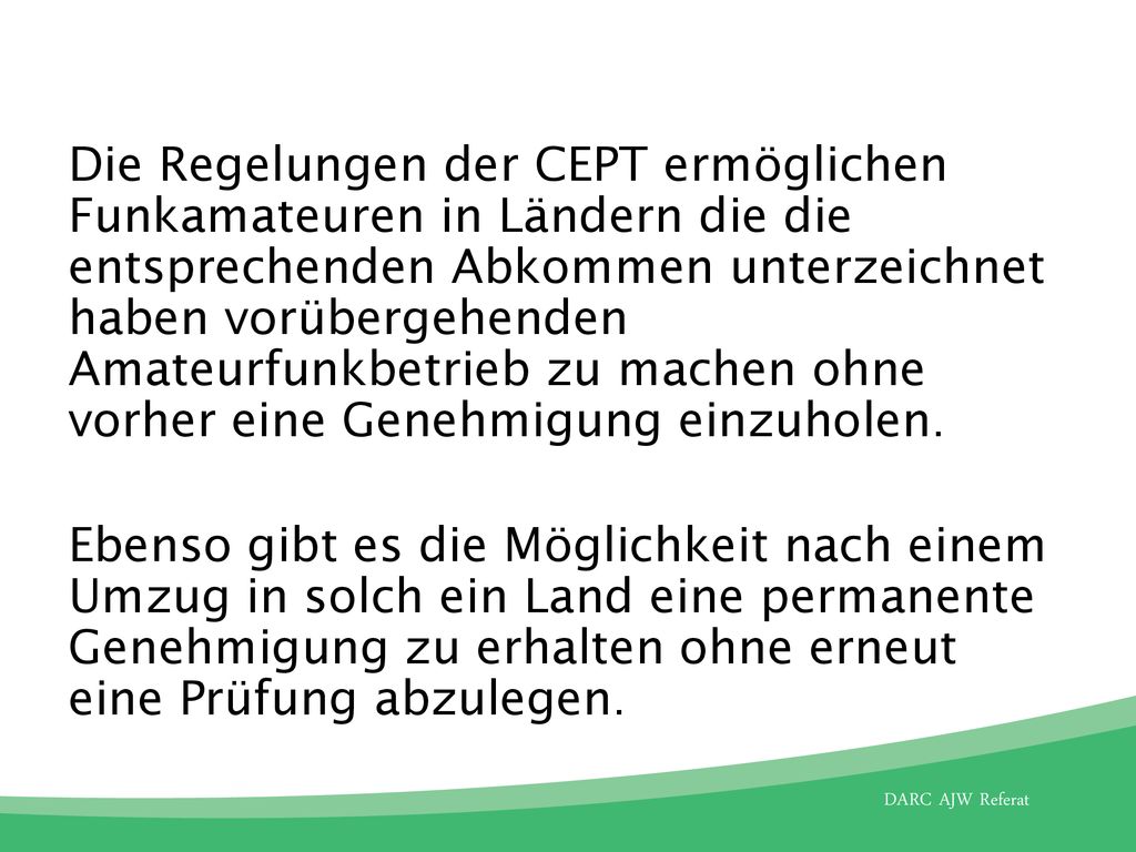 Die Regelungen der CEPT ermöglichen Funkamateuren in Ländern die die entsprechenden Abkommen unterzeichnet haben vorübergehenden Amateurfunkbetrieb zu machen ohne vorher eine Genehmigung einzuholen.