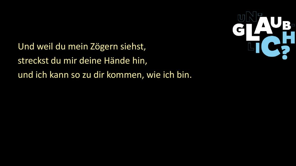 Und weil du mein Zögern siehst, streckst du mir deine Hände hin, und ich kann so zu dir kommen, wie ich bin.
