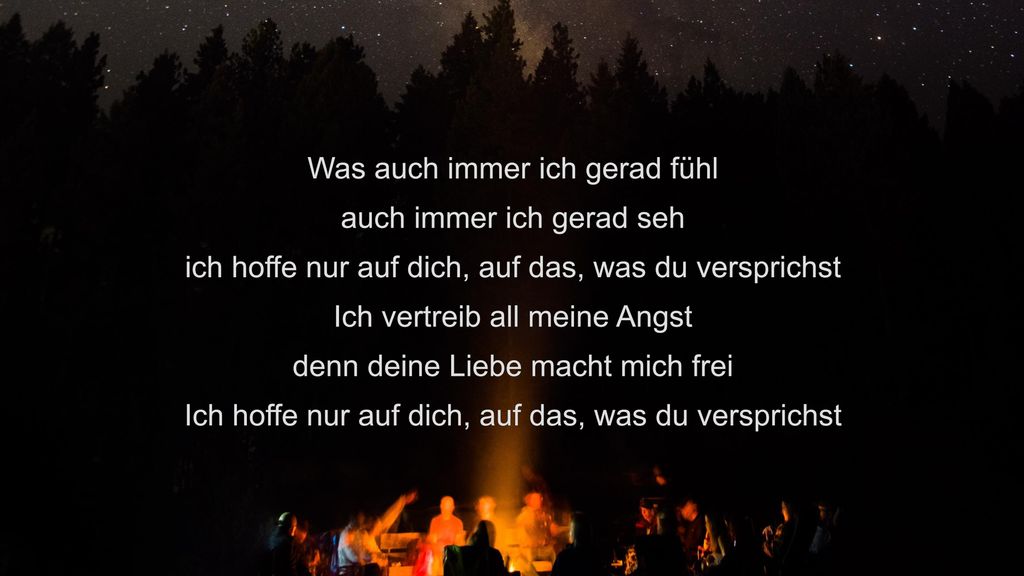 Was auch immer ich gerad fühl auch immer ich gerad seh ich hoffe nur auf dich, auf das, was du versprichst Ich vertreib all meine Angst denn deine Liebe macht mich frei Ich hoffe nur auf dich, auf das, was du versprichst
