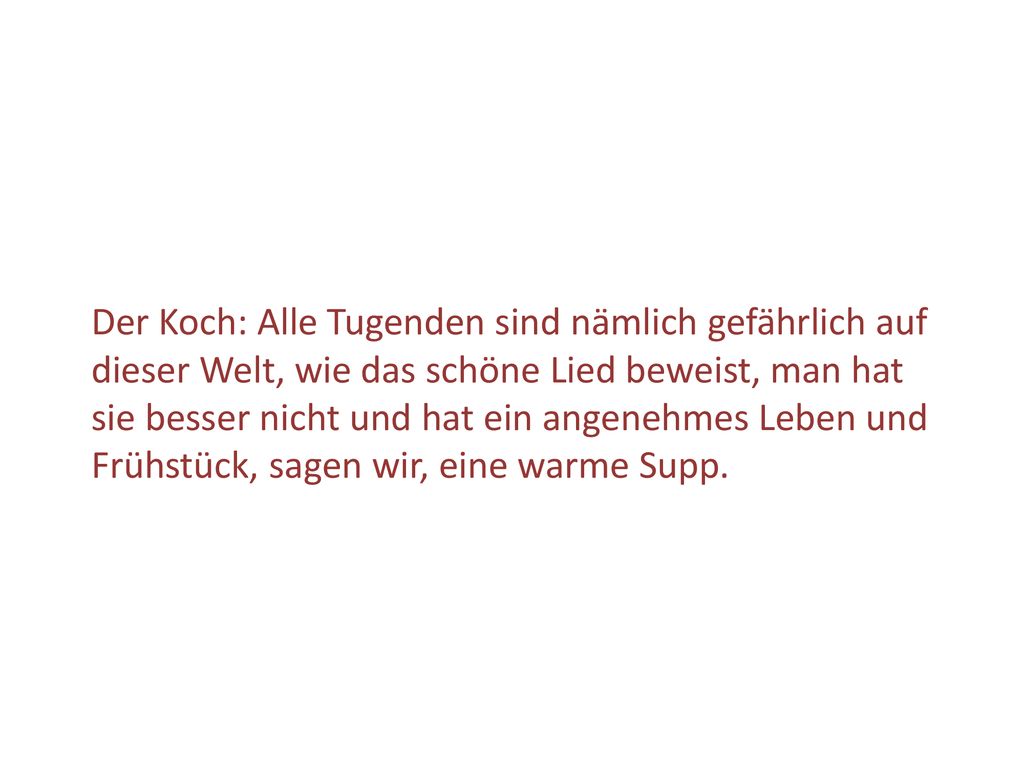 Der Koch: Alle Tugenden sind nämlich gefährlich auf dieser Welt, wie das schöne Lied beweist, man hat sie besser nicht und hat ein angenehmes Leben und Frühstück, sagen wir, eine warme Supp.