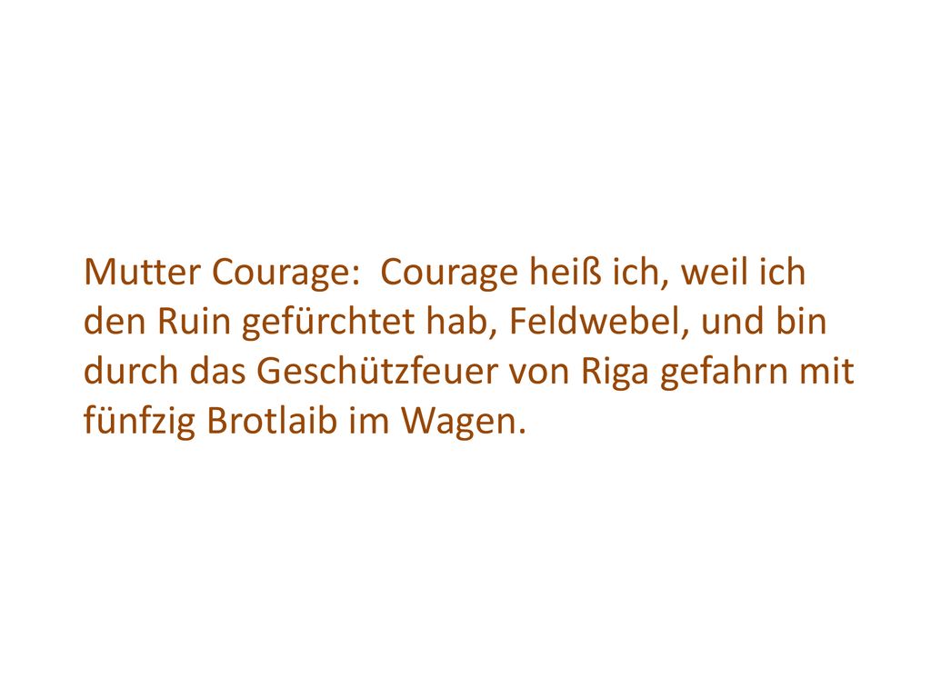 Mutter Courage: Courage heiß ich, weil ich den Ruin gefürchtet hab, Feldwebel, und bin durch das Geschützfeuer von Riga gefahrn mit fünfzig Brotlaib im Wagen.