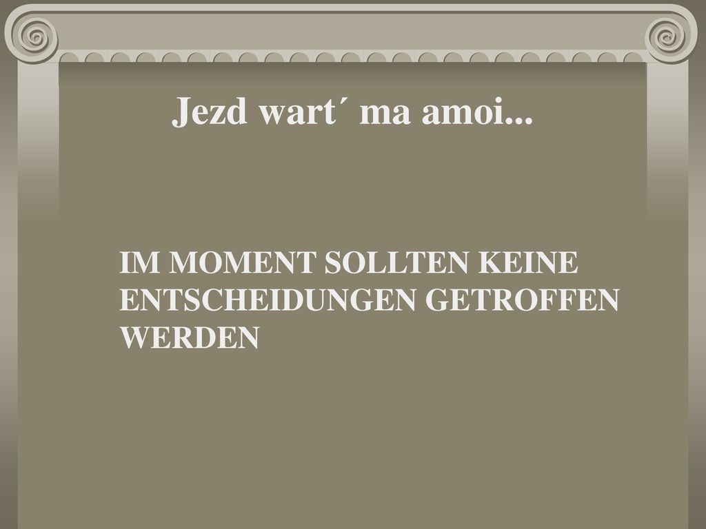 Jezd wart´ ma amoi... IM MOMENT SOLLTEN KEINE ENTSCHEIDUNGEN GETROFFEN