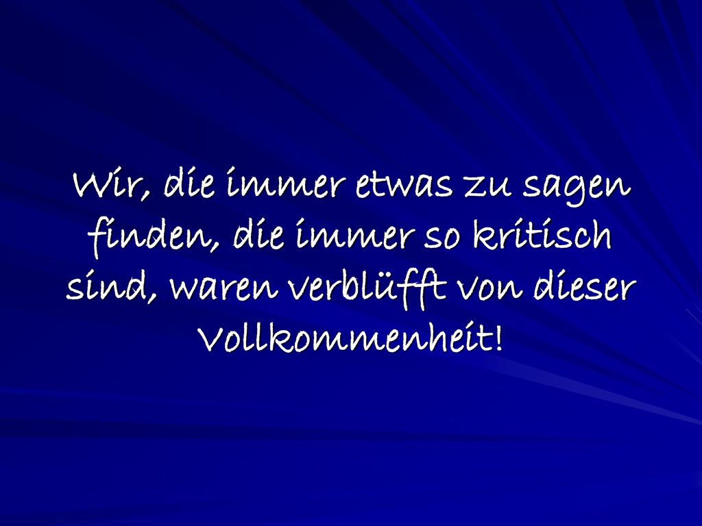 Wir, die immer etwas zu sagen finden, die immer so kritisch sind, waren verblüfft von dieser Vollkommenheit!
