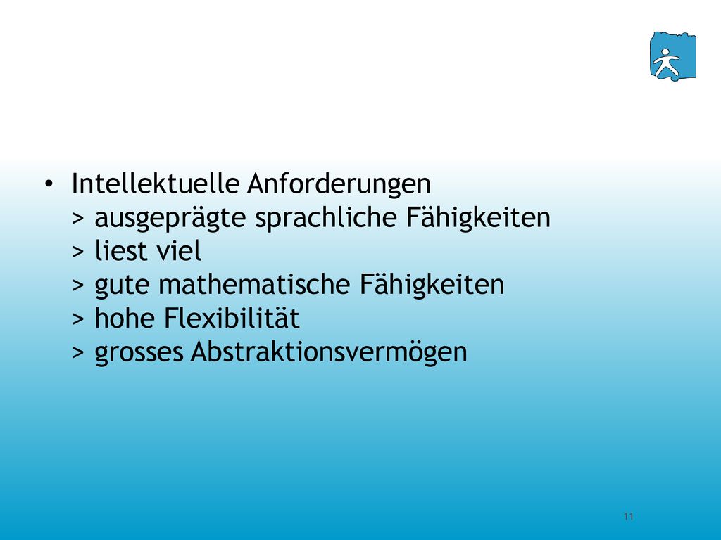 Intellektuelle Anforderungen > ausgeprägte sprachliche Fähigkeiten > liest viel > gute mathematische Fähigkeiten > hohe Flexibilität > grosses Abstraktionsvermögen