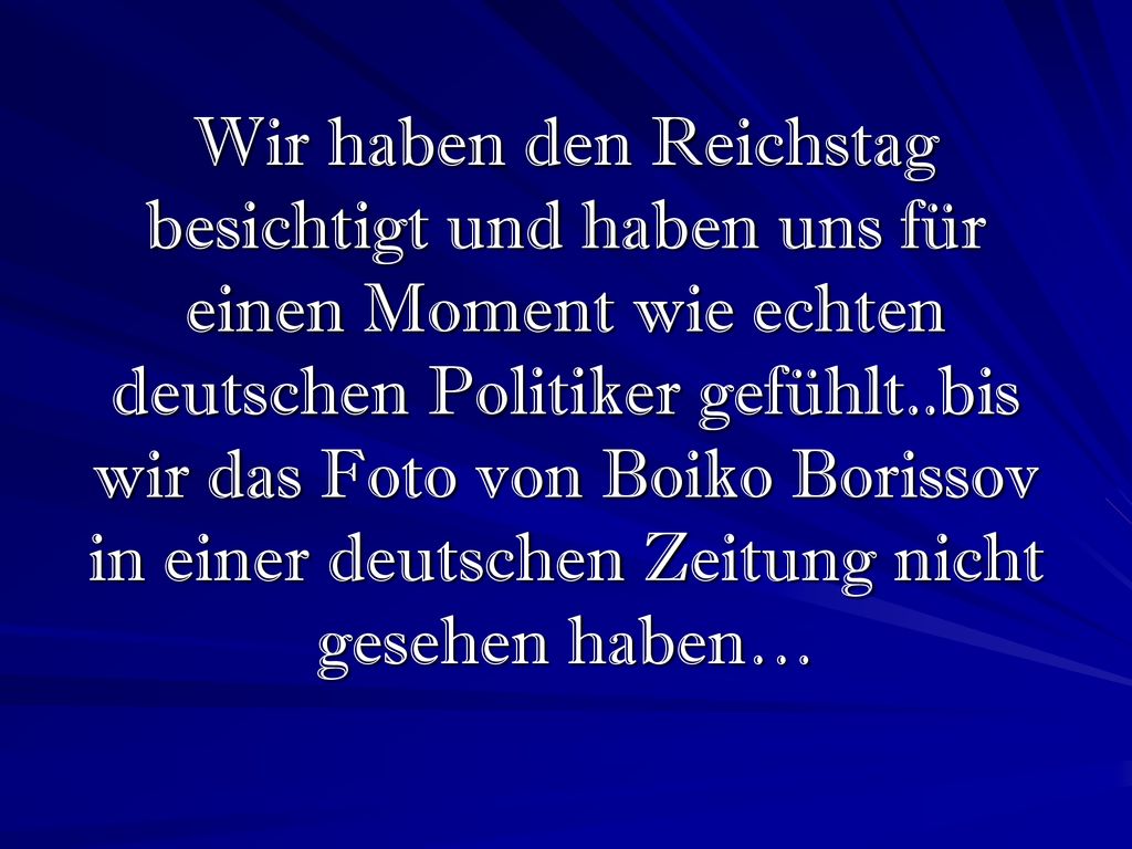 Wir haben den Reichstag besichtigt und haben uns für einen Moment wie echten deutschen Politiker gefühlt..bis wir das Foto von Boiko Borissov in einer deutschen Zeitung nicht gesehen haben…
