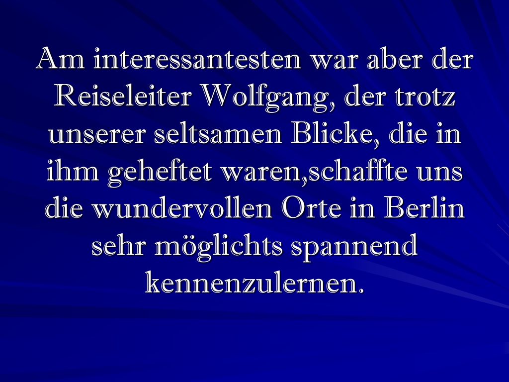 Am interessantesten war aber der Reiseleiter Wolfgang, der trotz unserer seltsamen Blicke, die in ihm geheftet waren,schaffte uns die wundervollen Orte in Berlin sehr möglichts spannend kennenzulernen.