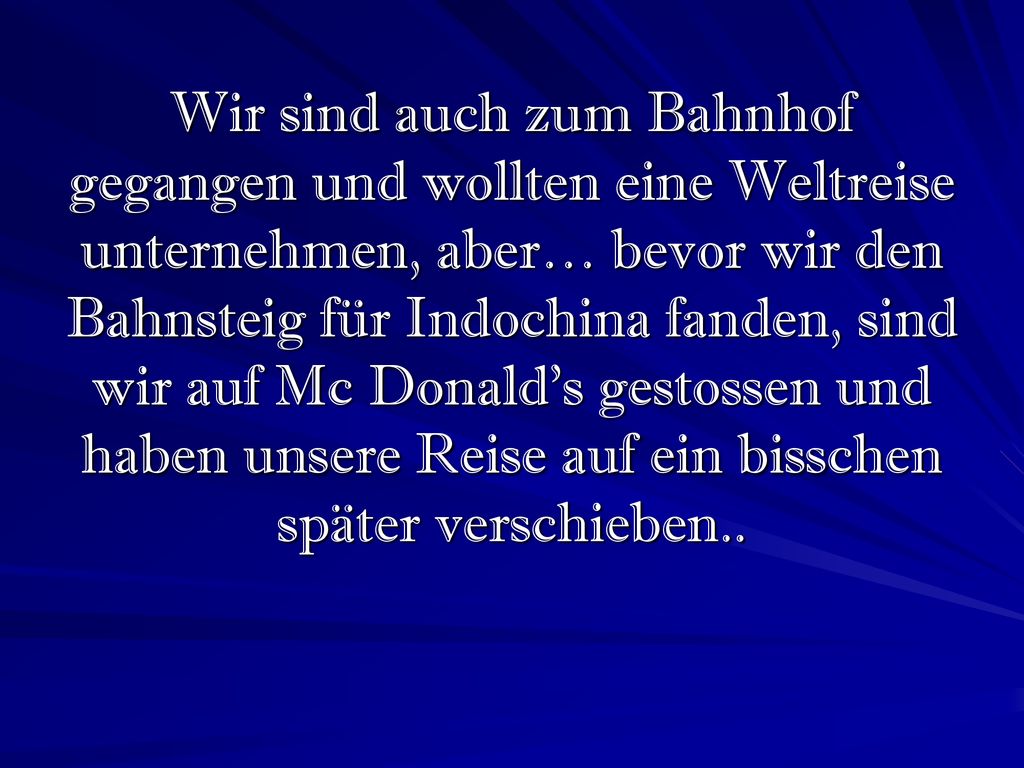 Wir sind auch zum Bahnhof gegangen und wollten eine Weltreise unternehmen, aber… bevor wir den Bahnsteig für Indochina fanden, sind wir auf Mc Donald’s gestossen und haben unsere Reise auf ein bisschen später verschieben..