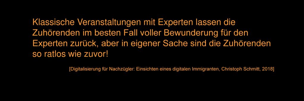 Klassische Veranstaltungen mit Experten lassen die Zuhörenden im besten Fall voller Bewunderung für den Experten zurück, aber in eigener Sache sind die Zuhörenden so ratlos wie zuvor!