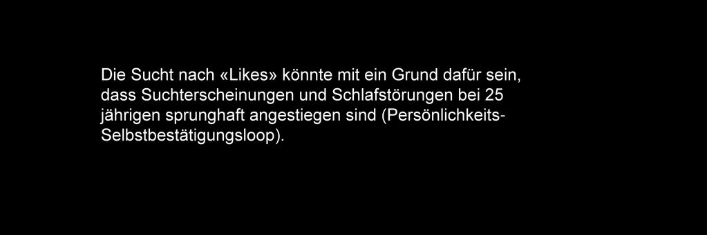Die Sucht nach «Likes» könnte mit ein Grund dafür sein, dass Suchterscheinungen und Schlafstörungen bei 25 jährigen sprunghaft angestiegen sind (Persönlichkeits-Selbstbestätigungsloop).