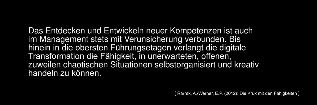 Das Entdecken und Entwickeln neuer Kompetenzen ist auch im Management stets mit Verunsicherung verbunden. Bis hinein in die obersten Führungsetagen verlangt die digitale Transformation die Fähigkeit, in unerwarteten, offenen, zuweilen chaotischen Situationen selbstorganisiert und kreativ handeln zu können.