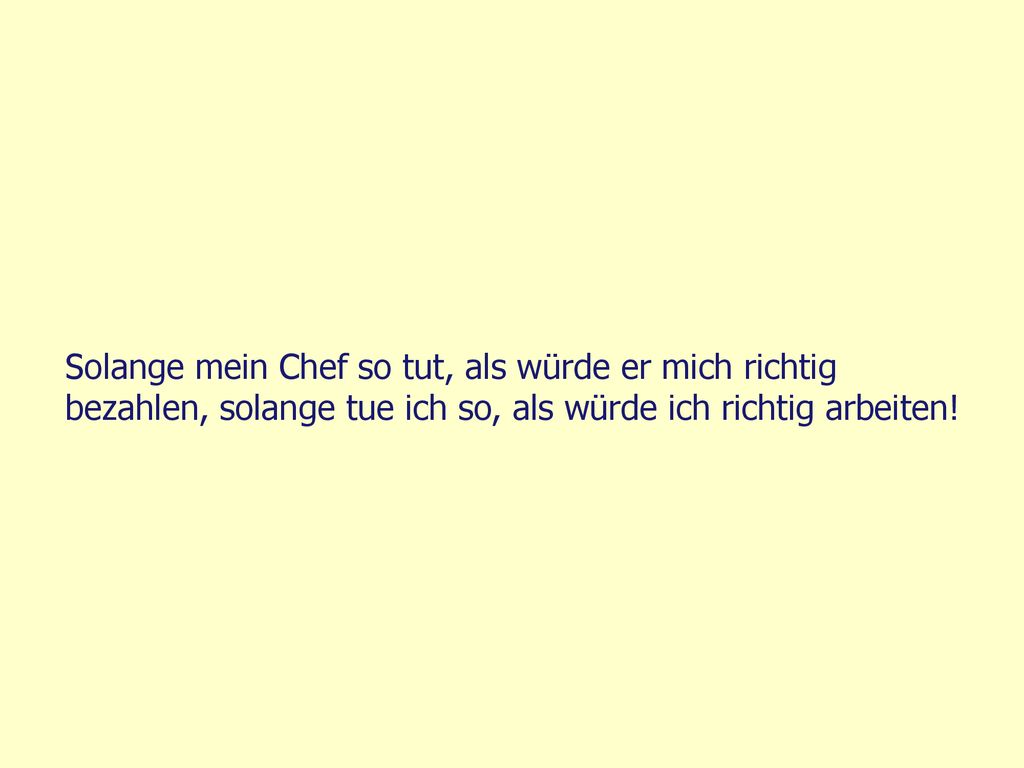Solange mein Chef so tut, als würde er mich richtig bezahlen, solange tue ich so, als würde ich richtig arbeiten!