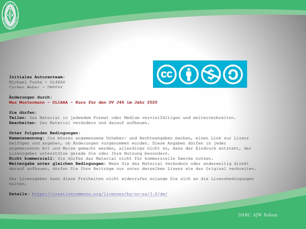 Initiales Autorenteam: Michael Funke - DL4EAX Carmen Weber - DM4EAX Änderungen durch: Max Mustermann – DL1AAA – Kurs für den OV J44 im Jahr 2020 Sie dürfen: Teilen: Das Material in jedwedem Format oder Medium vervielfältigen und weiterverbreiten.