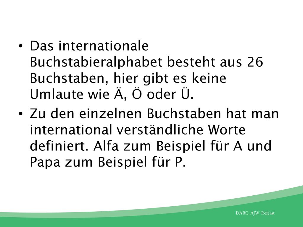 Das internationale Buchstabieralphabet besteht aus 26 Buchstaben, hier gibt es keine Umlaute wie Ä, Ö oder Ü.