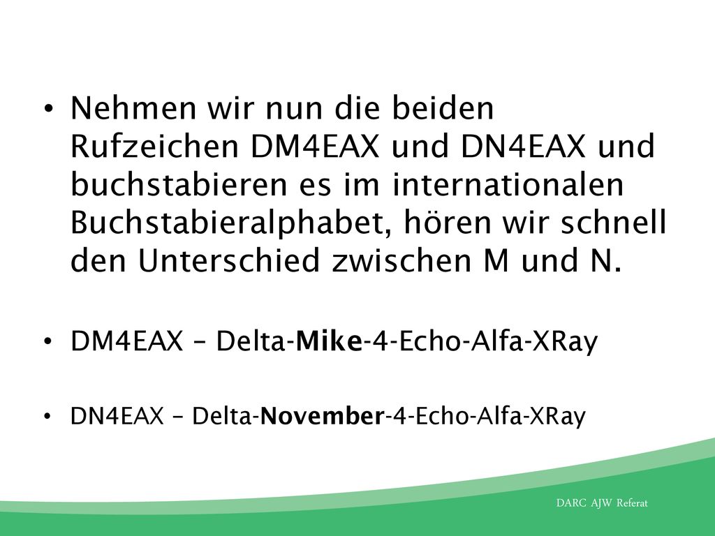 Nehmen wir nun die beiden Rufzeichen DM4EAX und DN4EAX und buchstabieren es im internationalen Buchstabieralphabet, hören wir schnell den Unterschied zwischen M und N.