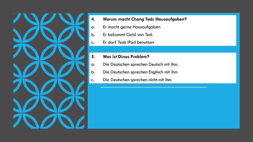 4. Warum macht Chang Teds Hausaufgaben a. Er macht gerne Hausaufgaben. b. Er bekommt Geld von Ted.