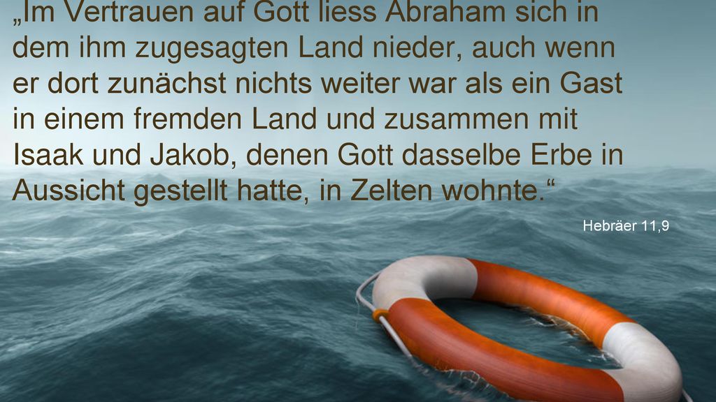 „Im Vertrauen auf Gott liess Abraham sich in dem ihm zugesagten Land nieder, auch wenn er dort zunächst nichts weiter war als ein Gast in einem fremden Land und zusammen mit Isaak und Jakob, denen Gott dasselbe Erbe in Aussicht gestellt hatte, in Zelten wohnte.