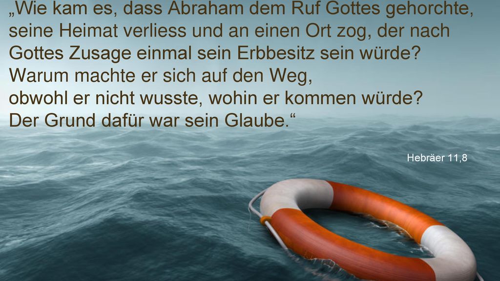 „Wie kam es, dass Abraham dem Ruf Gottes gehorchte, seine Heimat verliess und an einen Ort zog, der nach Gottes Zusage einmal sein Erbbesitz sein würde Warum machte er sich auf den Weg, obwohl er nicht wusste, wohin er kommen würde Der Grund dafür war sein Glaube.