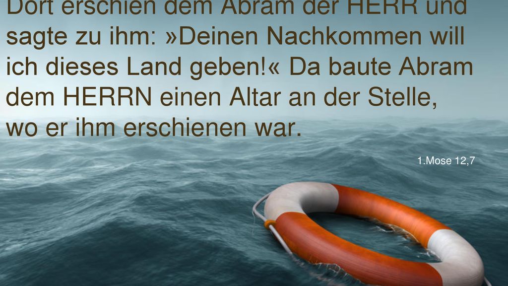 Dort erschien dem Abram der HERR und sagte zu ihm: »Deinen Nachkommen will ich dieses Land geben!« Da baute Abram dem HERRN einen Altar an der Stelle, wo er ihm erschienen war.
