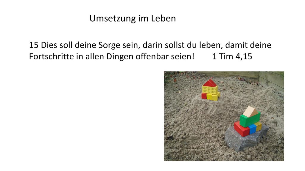 Umsetzung im Leben 15 Dies soll deine Sorge sein, darin sollst du leben, damit deine Fortschritte in allen Dingen offenbar seien! 1 Tim 4,15.