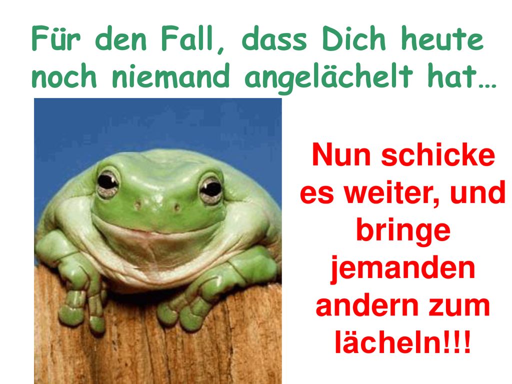 Nun schicke es weiter, und bringe jemanden andern zum lächeln!!!