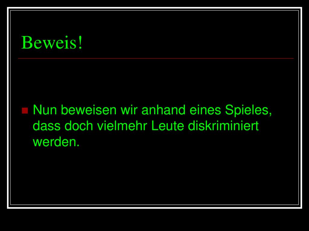 Beweis! Nun beweisen wir anhand eines Spieles, dass doch vielmehr Leute diskriminiert werden.