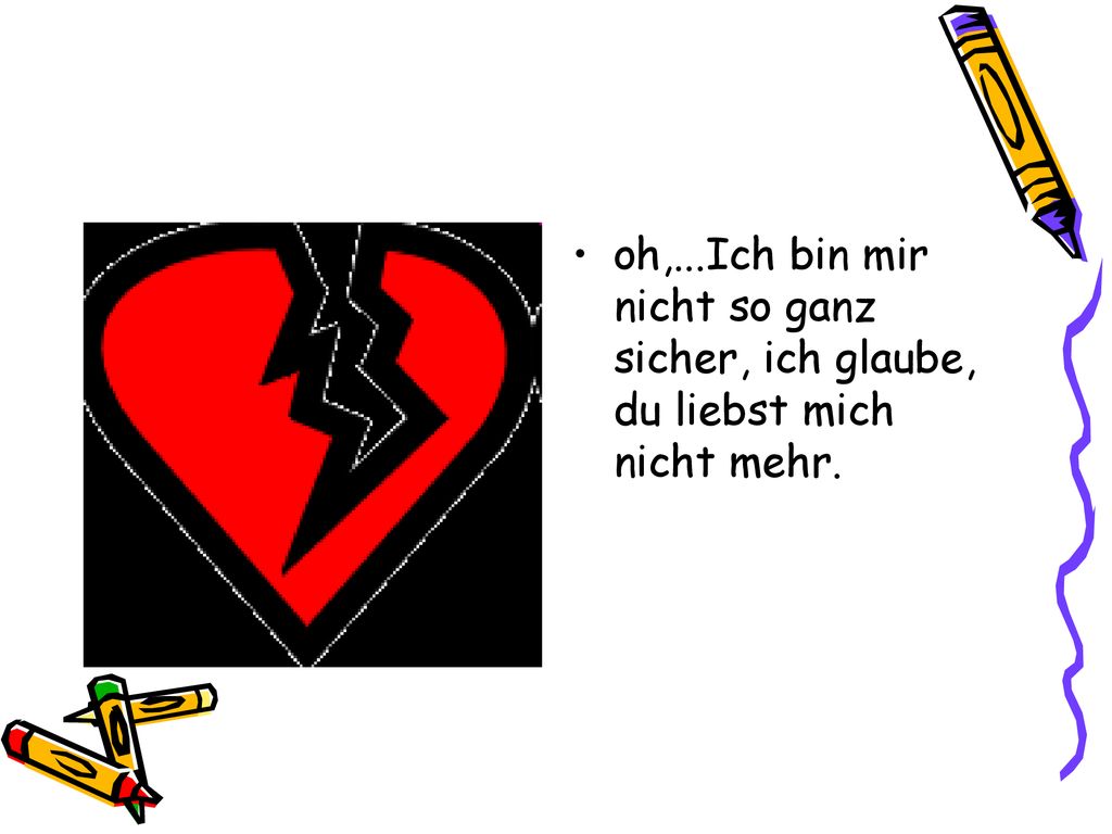 oh,...Ich bin mir nicht so ganz sicher, ich glaube, du liebst mich nicht mehr.