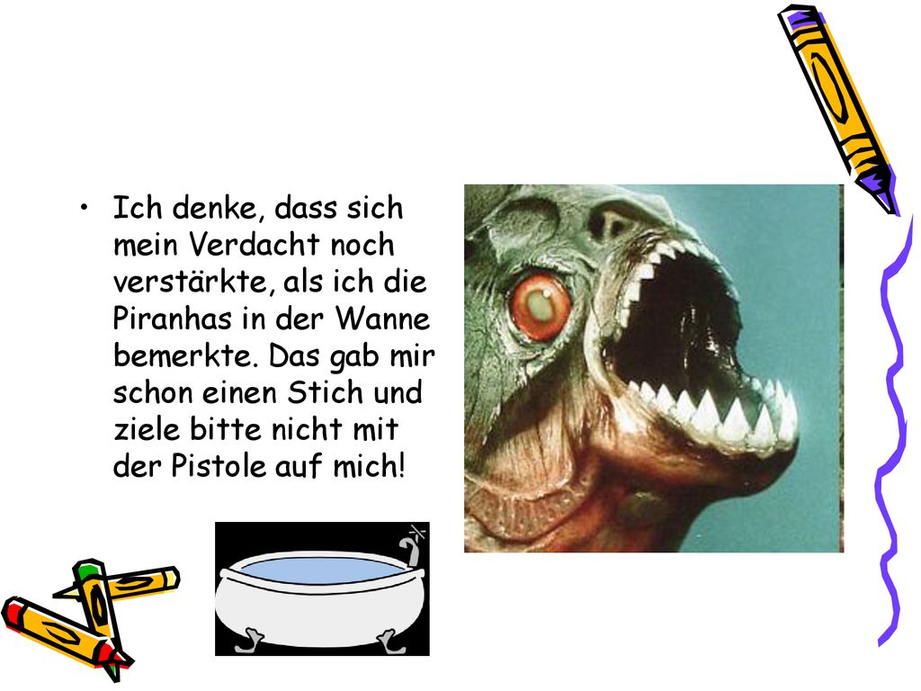 Ich denke, dass sich mein Verdacht noch verstärkte, als ich die Piranhas in der Wanne bemerkte.