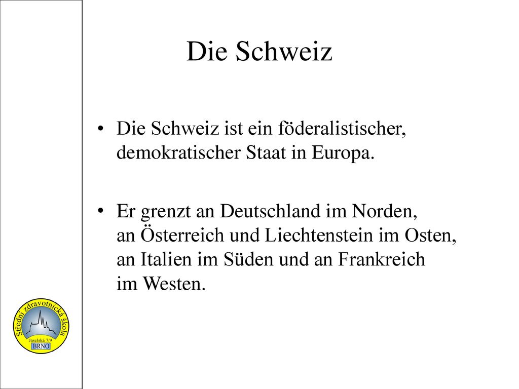 Die Schweiz Die Schweiz ist ein föderalistischer, demokratischer Staat in Europa.