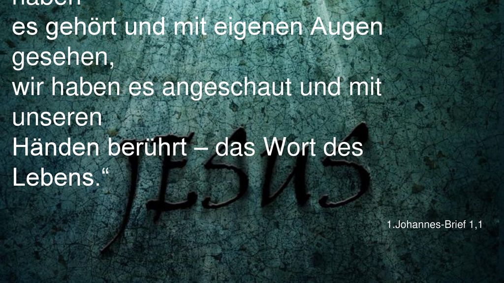 „Was von allem Anfang da war; wir haben es gehört und mit eigenen Augen gesehen, wir haben es angeschaut und mit unseren Händen berührt – das Wort des Lebens.