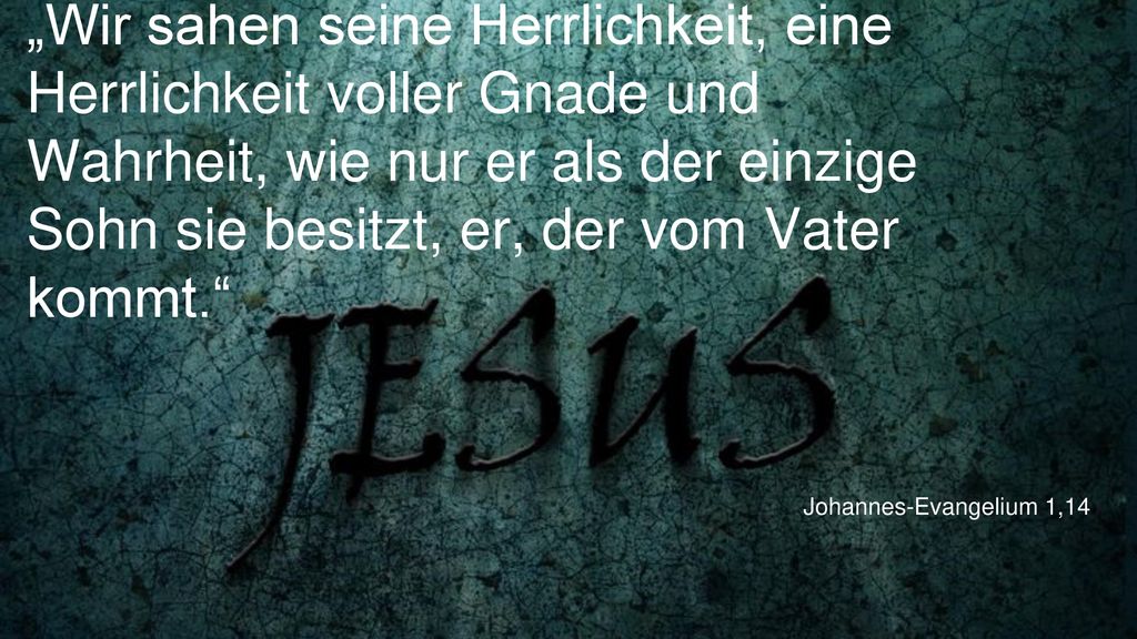 „Wir sahen seine Herrlichkeit, eine Herrlichkeit voller Gnade und Wahrheit, wie nur er als der einzige Sohn sie besitzt, er, der vom Vater kommt.