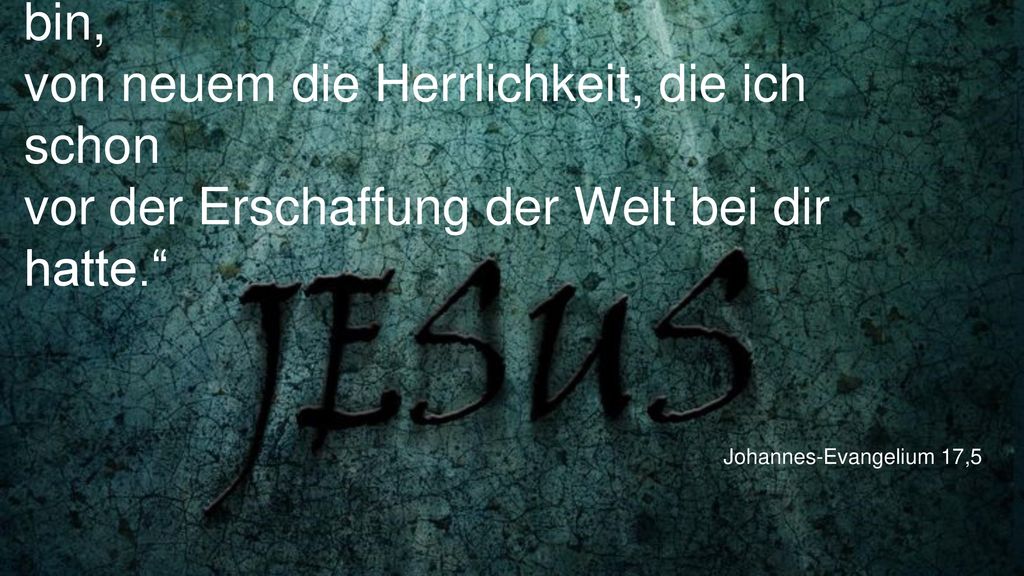„Vater, gib mir, wenn ich wieder bei dir bin, von neuem die Herrlichkeit, die ich schon vor der Erschaffung der Welt bei dir hatte.
