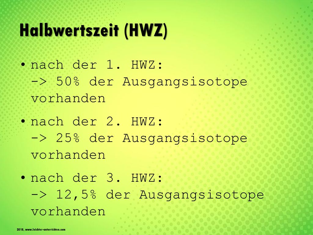 Halbwertszeit (HWZ) nach der 1. HWZ: -> 50% der Ausgangsisotope vorhanden. nach der 2. HWZ: -> 25% der Ausgangsisotope vorhanden.