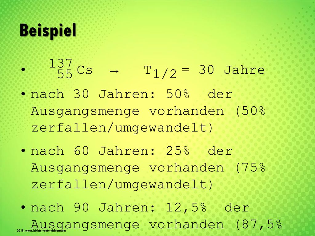 Beispiel Cs → T 1/2 = 30 Jahre. nach 30 Jahren: 50% der Ausgangsmenge vorhanden (50% zerfallen/umgewandelt)