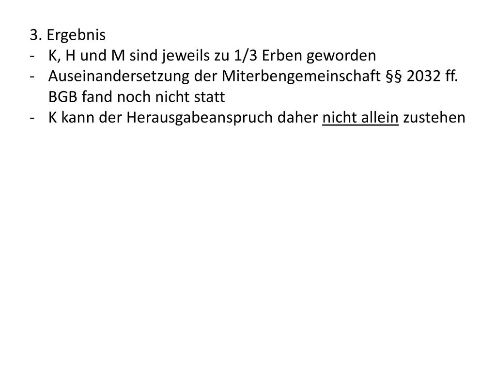 3. Ergebnis K, H und M sind jeweils zu 1/3 Erben geworden. Auseinandersetzung der Miterbengemeinschaft §§ 2032 ff. BGB fand noch nicht statt.