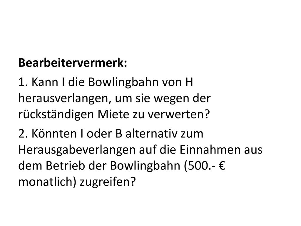 Bearbeitervermerk: 1. Kann I die Bowlingbahn von H herausverlangen, um sie wegen der rückständigen Miete zu verwerten
