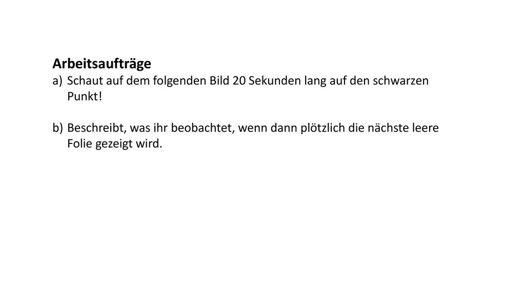 Arbeitsaufträge Schaut auf dem folgenden Bild 20 Sekunden lang auf den schwarzen Punkt!
