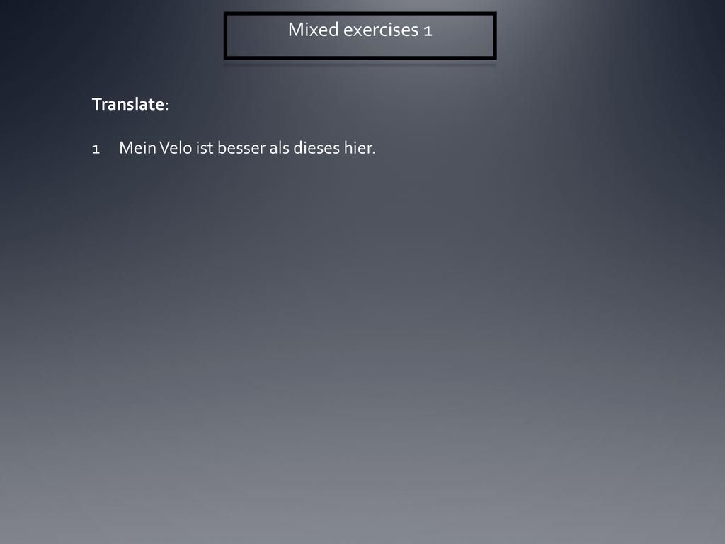 Mixed exercises 1 Translate: Mein Velo ist besser als dieses hier.