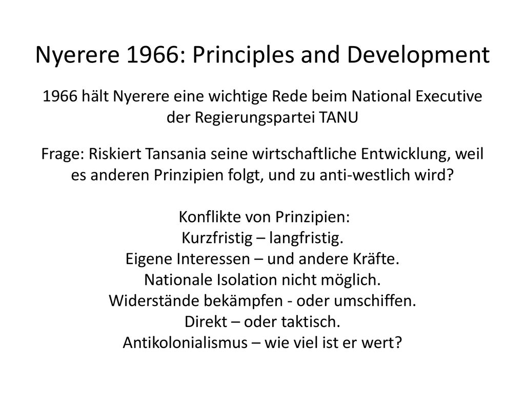 Nyerere 1966: Principles and Development 1966 hält Nyerere eine wichtige Rede beim National Executive der Regierungspartei TANU Frage: Riskiert Tansania seine wirtschaftliche Entwicklung, weil es anderen Prinzipien folgt, und zu anti-westlich wird.