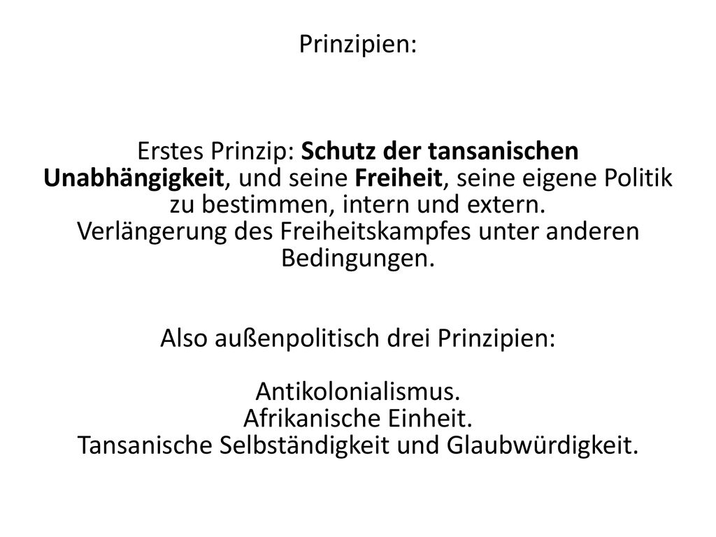 Prinzipien: Erstes Prinzip: Schutz der tansanischen Unabhängigkeit, und seine Freiheit, seine eigene Politik zu bestimmen, intern und extern. Verlängerung des Freiheitskampfes unter anderen Bedingungen. Also außenpolitisch drei Prinzipien: Antikolonialismus. Afrikanische Einheit. Tansanische Selbständigkeit und Glaubwürdigkeit.