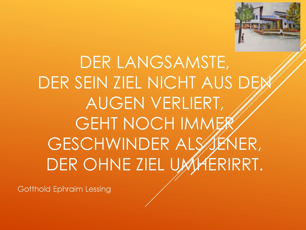 Der Langsamste, der sein Ziel nicht aus den Augen verliert, geht noch immer geschwinder als jener, der ohne Ziel umherirrt.