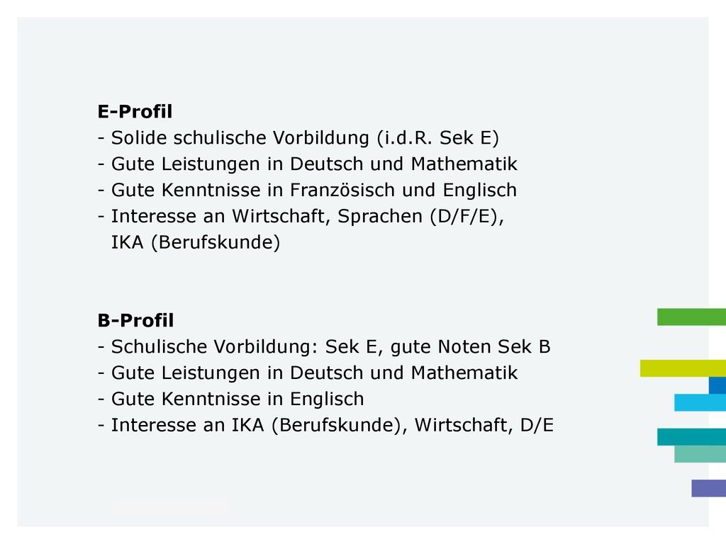 E-Profil Solide schulische Vorbildung (i.d.R. Sek E) Gute Leistungen in Deutsch und Mathematik. Gute Kenntnisse in Französisch und Englisch.