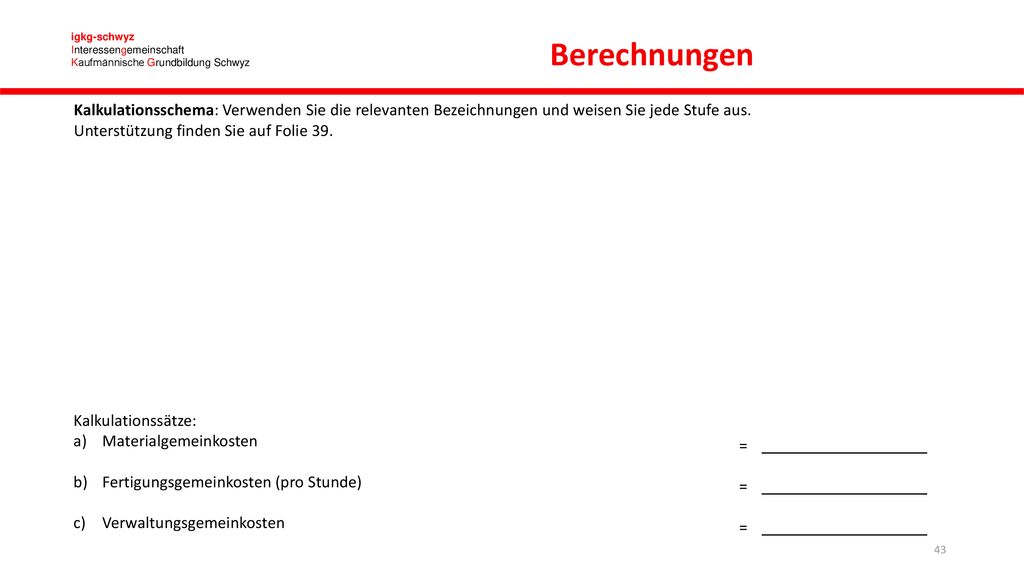 Berechnungen Kalkulationsschema: Verwenden Sie die relevanten Bezeichnungen und weisen Sie jede Stufe aus. Unterstützung finden Sie auf Folie 39.
