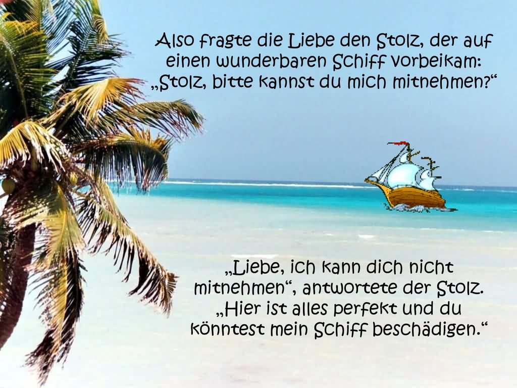 Also fragte die Liebe den Stolz, der auf einen wunderbaren Schiff vorbeikam: „Stolz, bitte kannst du mich mitnehmen